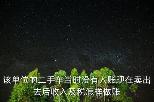 該單位的二手車(chē)當(dāng)時(shí)沒(méi)有入賬現(xiàn)在賣(mài)出去后收入及稅怎樣做賬