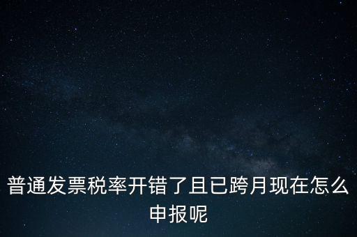 稅率錯(cuò)了的普票按什么申報(bào)，增值稅普通發(fā)票稅率開錯(cuò)怎么報(bào)稅