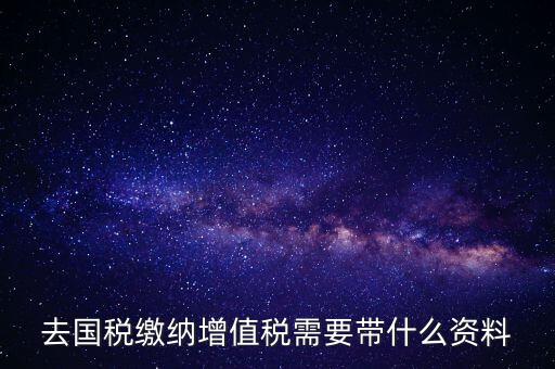 去國稅局帶什么手續(xù)，國稅登記需要帶什么資料