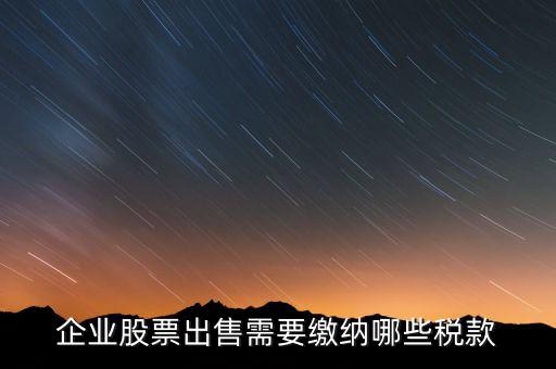 長期持股賣出需要交納什么稅，企業(yè)股票出售需要繳納哪些稅款