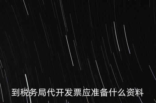 個人去稅務(wù)局代開發(fā)需要什么資料，到稅務(wù)局代開發(fā)票應(yīng)準(zhǔn)備什么資料