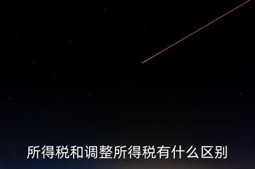 變動稅收是什么，所得稅和調(diào)整所得稅有什么區(qū)別