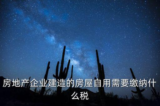企業(yè)出售自建房產(chǎn)要交什么稅，房地產(chǎn)企業(yè)建造的房屋自用需要繳納什么稅