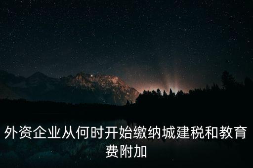 什么時(shí)候要交城建稅，外資企業(yè)從何時(shí)開(kāi)始繳納城建稅和教育費(fèi)附加