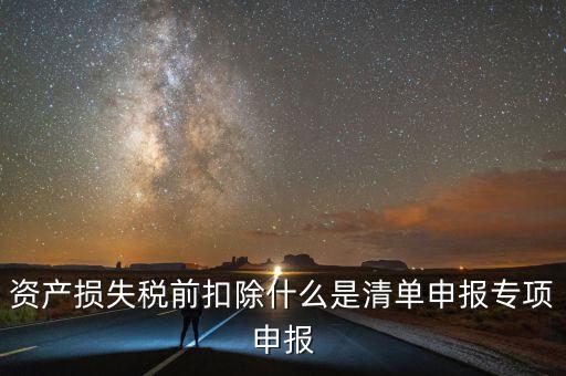 清單申報資產(chǎn)損失提供什么資料，資產(chǎn)損失稅前扣除什么是清單申報專項申報