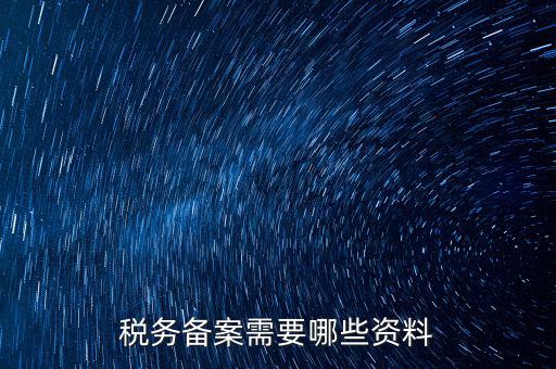 稅務(wù)備案帶什么資料，稅務(wù)備案需要哪些資料