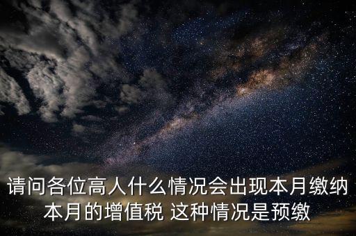 請(qǐng)問各位高人什么情況會(huì)出現(xiàn)本月繳納本月的增值稅 這種情況是預(yù)繳