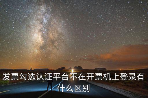 發(fā)票勾選認(rèn)證平臺不在開票機(jī)上登錄有什么區(qū)別