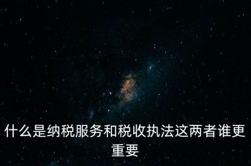 什么是納稅服務(wù)和稅收?qǐng)?zhí)法這兩者誰更重要