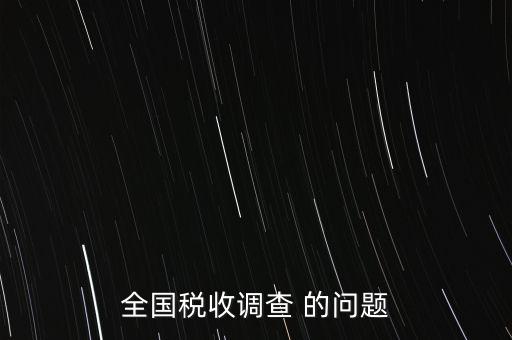 全國稅收資料調(diào)查是什么，全國稅收調(diào)查表說明