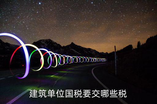 建筑業(yè)在國稅交什么稅，建筑單位國稅要交哪些稅