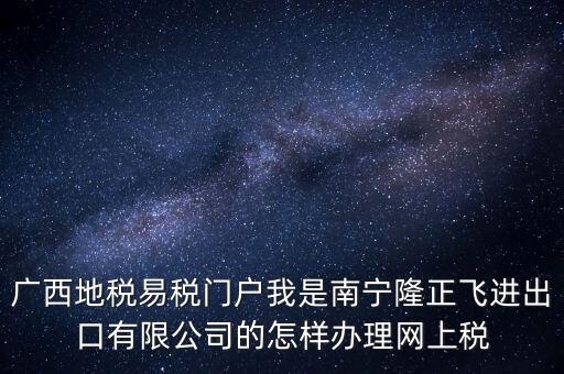 廣西地稅網(wǎng)什么是網(wǎng)報(bào)許可用戶，廣西地稅易稅門戶我是南寧隆正飛進(jìn)出口有限公司的怎樣辦理網(wǎng)上稅