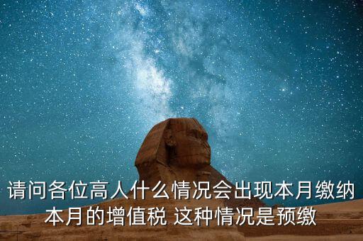 為什么增值稅預(yù)繳，請問各位高人什么情況會出現(xiàn)本月繳納本月的增值稅 這種情況是預(yù)繳