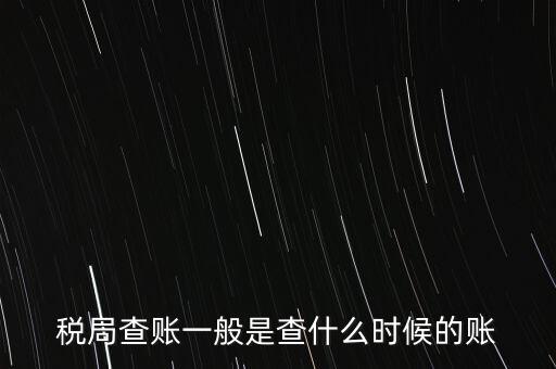 查稅是查什么時(shí)候，稅務(wù)部門(mén)一般在什么時(shí)候會(huì)來(lái)查賬