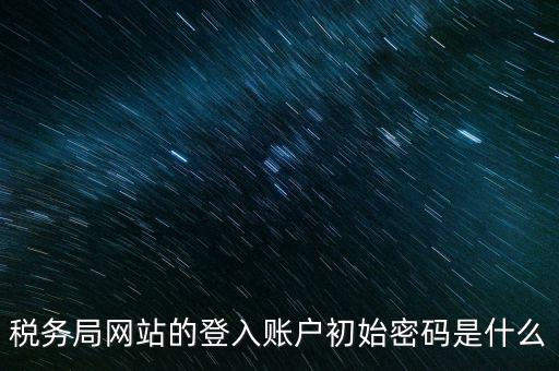 登錄電子稅務客戶端密碼是什么意思，稅務局網(wǎng)站的登入賬戶初始密碼是什么