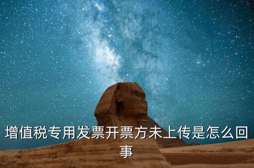 開票時未上傳是什么意思，增值稅專用發(fā)票開票方未上傳是怎么回事
