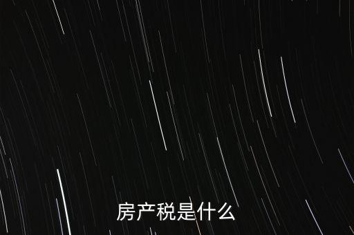 公司房產(chǎn)稅是什么，房產(chǎn)稅是什么