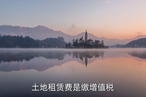 土地租賃合同要交什么稅，土地租賃費(fèi)是繳增值稅