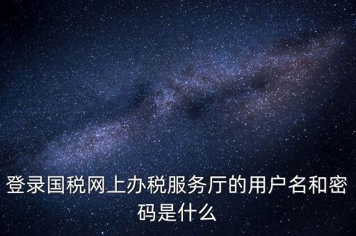 網(wǎng)上稅務(wù)大廳登錄賬號(hào)是什么，你好我想問你 一下 網(wǎng)上國稅的用戶名和密碼是什么