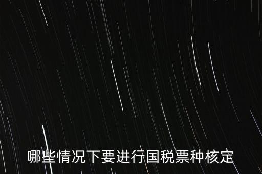 什么時(shí)候做票種核定，哪些情況下要進(jìn)行國(guó)稅票種核定