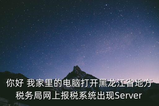 你好 我家里的電腦打開黑龍江省地方稅務局網(wǎng)上報稅系統(tǒng)出現(xiàn)Server