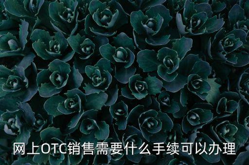 增銷要注意什么手續(xù)，網(wǎng)上OTC銷售需要什么手續(xù)可以辦理