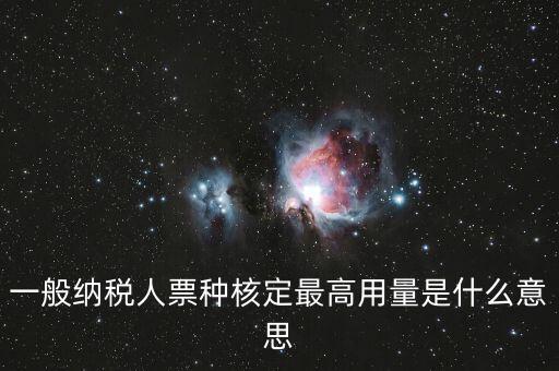 納稅人領(lǐng)用發(fā)票票種核定是什么意思，一般納稅人票種核定最高用量是什么意思