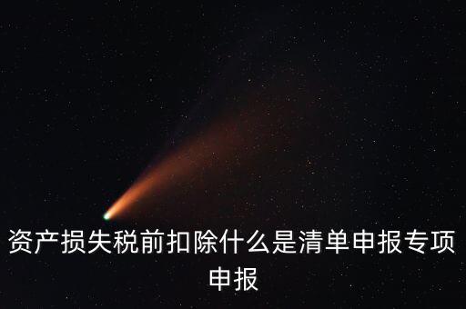 資產(chǎn)損失稅前扣除什么是清單申報專項(xiàng)申報