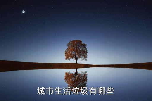 城市生活垃圾按照什么申報(bào)，城市生活垃圾有哪些