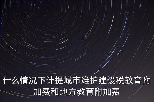 什么情況下計提城市維護建設(shè)稅教育附加費和地方教育附加費