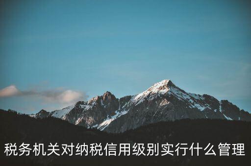 涉稅信息實(shí)行什么管理，稅務(wù)機(jī)關(guān)對納稅信用級別實(shí)行什么管理