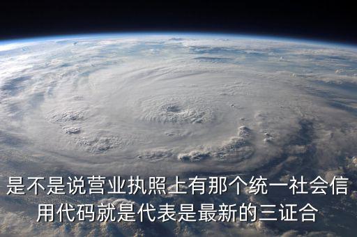 營(yíng)業(yè)執(zhí)照社會(huì)信用代碼是什么，是不是說營(yíng)業(yè)執(zhí)照上有那個(gè)統(tǒng)一社會(huì)信用代碼就是代表是最新的三證合