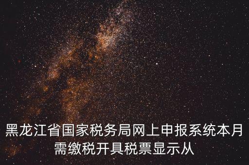 黑龍江省國家稅務局網(wǎng)上申報系統(tǒng)本月需繳稅開具稅票顯示從