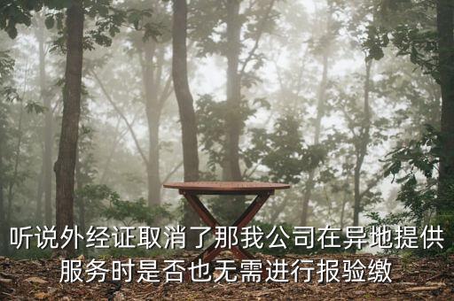聽說外經(jīng)證取消了那我公司在異地提供服務(wù)時是否也無需進行報驗繳