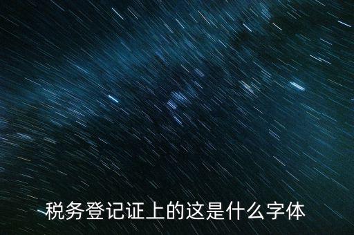 國(guó)稅稅收完稅證明什么字體，稅務(wù)登記證上的這是什么字體