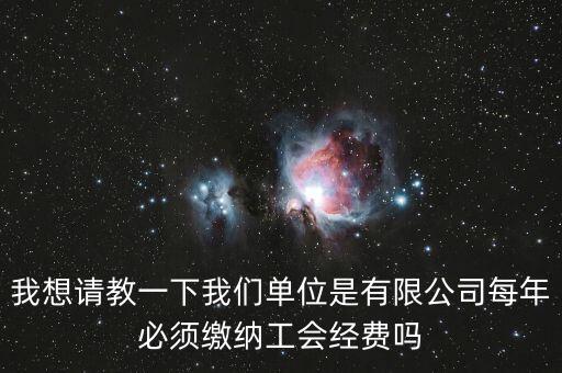 我想請教一下我們單位是有限公司每年必須繳納工會經費嗎