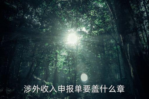 跨區(qū)域涉稅事項報告表蓋什么章，涉外收入申報單要蓋什么章