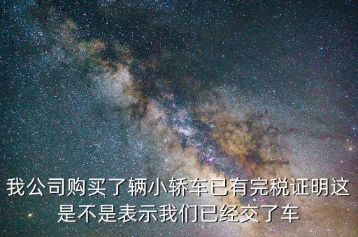車輛購置稅完稅證明說明什么，我公司購買了輛小轎車已有完稅證明這是不是表示我們已經交了車
