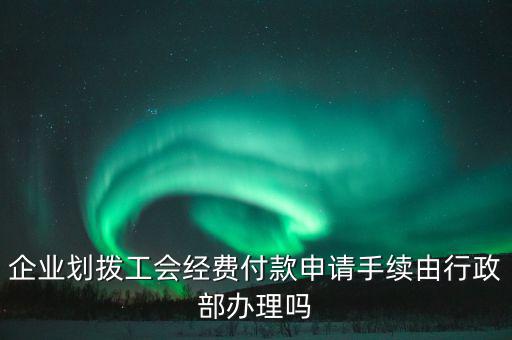 企業(yè)劃撥工會(huì)經(jīng)費(fèi)付款申請手續(xù)由行政部辦理嗎