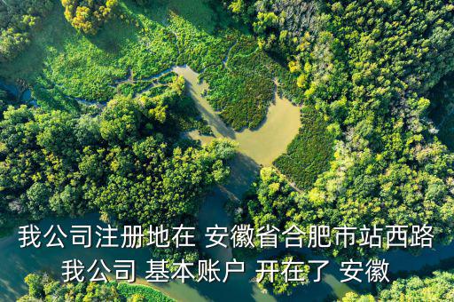 我公司注冊(cè)地在 安徽省合肥市站西路我公司 基本賬戶(hù) 開(kāi)在了 安徽