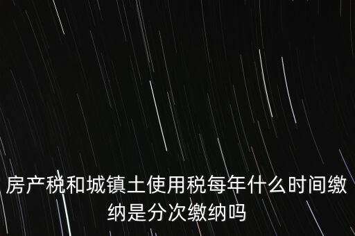 房產(chǎn)土地稅按什么時(shí)間，房產(chǎn)稅土地使用稅的上交時(shí)間