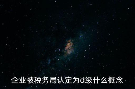 企業(yè)被稅務(wù)局認定為d級什么概念