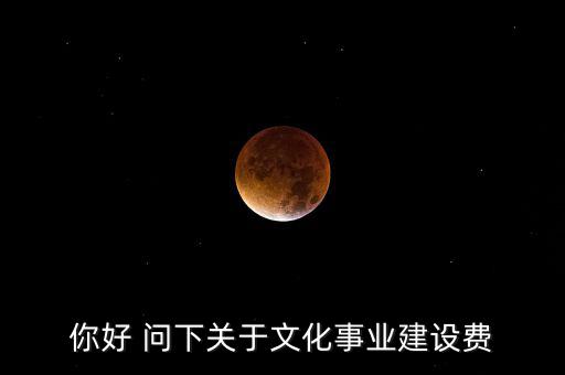 你好 問下關(guān)于文化事業(yè)建設(shè)費