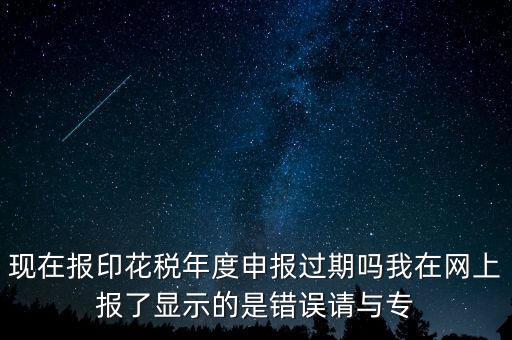 現(xiàn)在報(bào)印花稅年度申報(bào)過期嗎我在網(wǎng)上報(bào)了顯示的是錯誤請與專