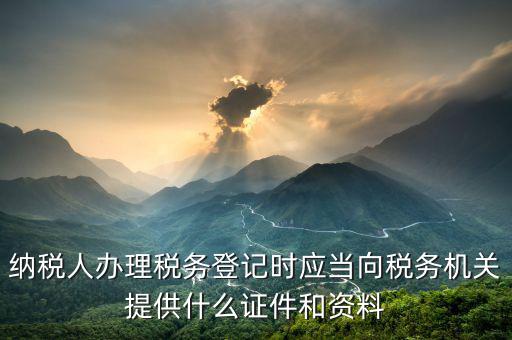 納稅人辦理稅務(wù)登記時應(yīng)當向稅務(wù)機關(guān)提供什么證件和資料