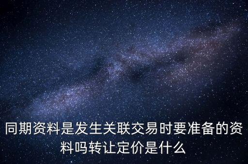 同期資料是發(fā)生關聯(lián)交易時要準備的資料嗎轉讓定價是什么
