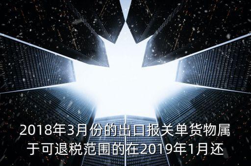2018年3月份的出口報關單貨物屬于可退稅范圍的在2019年1月還