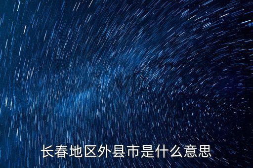 跨縣市是指什么，長春地區(qū)外縣市是什么意思
