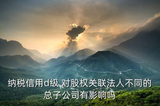 稅務(wù)評(píng)級(jí)為d影響什么影響，企業(yè)納稅信用等級(jí)最低D級(jí)對(duì)企業(yè)會(huì)計(jì)人員的影響
