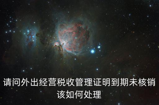 外經(jīng)證沒有核銷有什么影響嗎，請(qǐng)問外出經(jīng)營稅收管理證明到期未核銷該如何處理